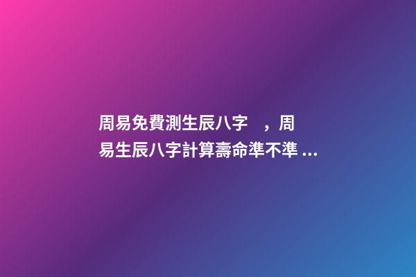 周易免費測生辰八字，周易生辰八字計算壽命準不準 易經免費批八字，免費測八字網 周易免費測八字-第1張-觀點-玄機派